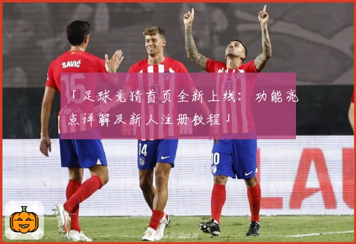 「足球竞猜首页全新上线：功能亮点详解及新人注册教程」