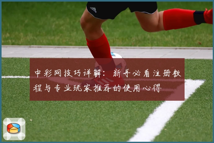 中彩网技巧详解：新手必看注册教程与专业玩家推荐的使用心得