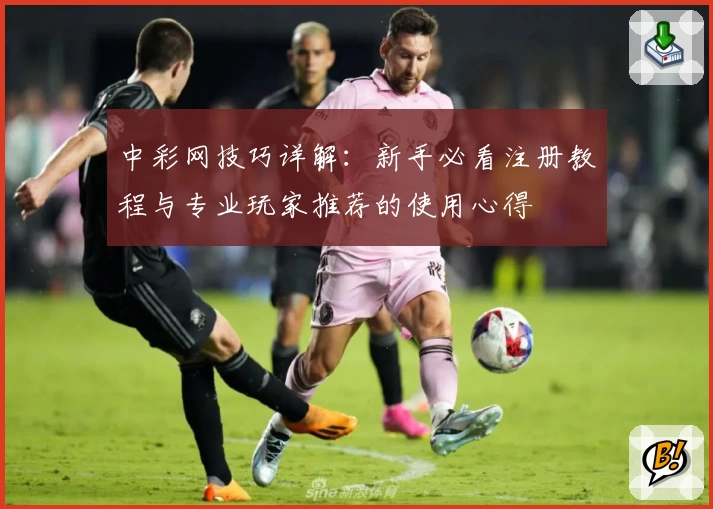 中彩网技巧详解：新手必看注册教程与专业玩家推荐的使用心得