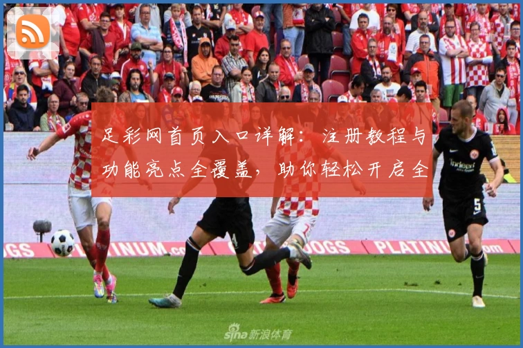 足彩网首页入口详解:注册教程与功能亮点全覆盖,助你轻松开启全新体验