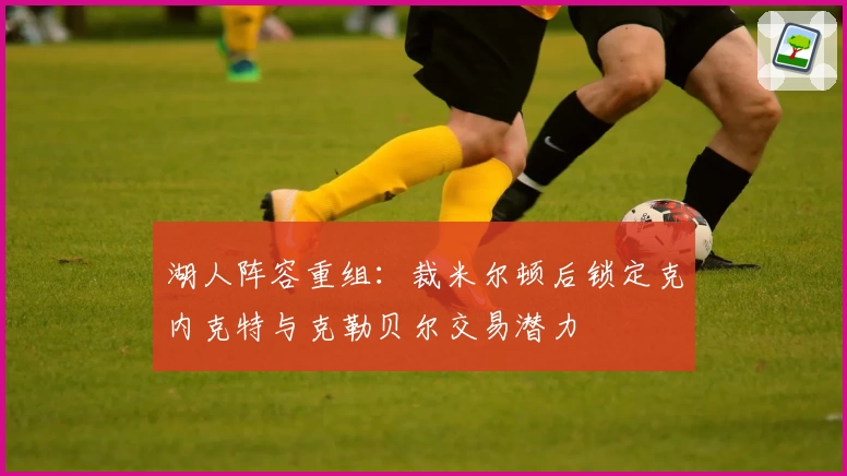 湖人阵容重组：裁米尔顿后锁定克内克特与克勒贝尔交易潜力