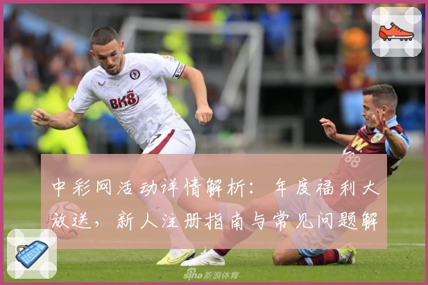 中彩网活动详情解析：年度福利大放送，新人注册指南与常见问题解答