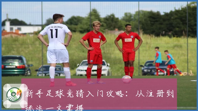 新手足球竞猜入门攻略：从注册到玩法一文掌握