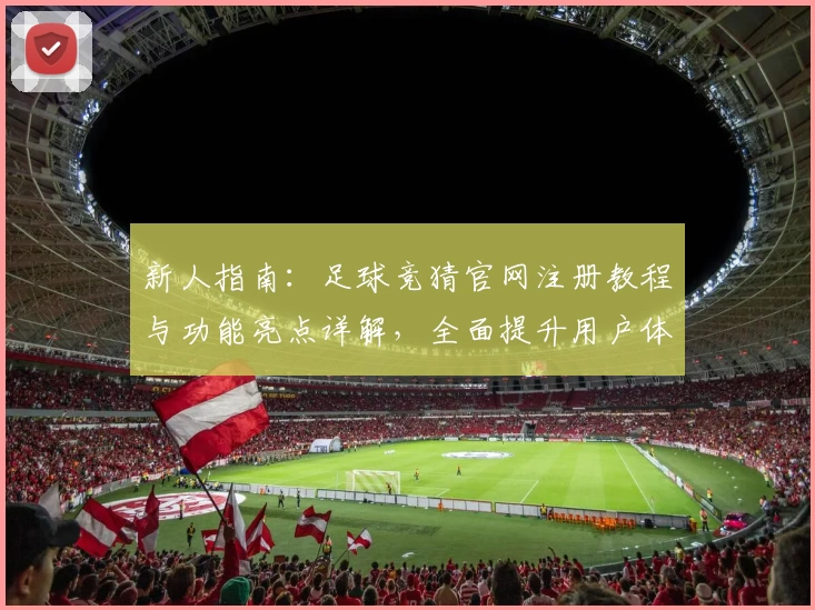 新人指南：足球竞猜官网注册教程与功能亮点详解，全面提升用户体验