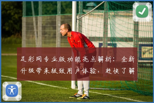 足彩网专业版功能亮点解析：全新升级带来极致用户体验，赶快了解电脑版、网页版操作教程