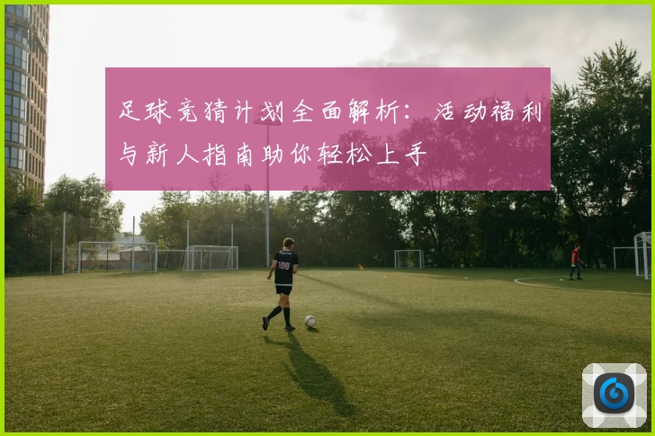 足球竞猜计划全面解析:活动福利与新人指南助你轻松上手