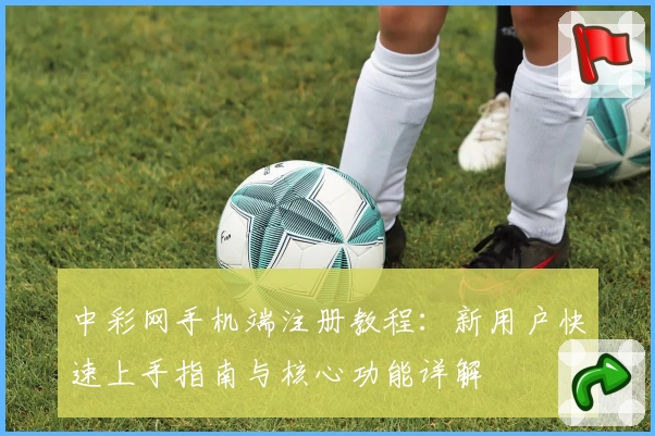 中彩网手机端注册教程：新用户快速上手指南与核心功能详解