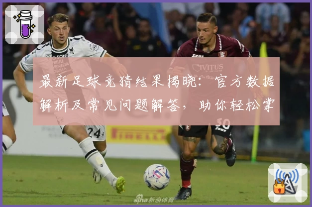 最新足球竞猜结果揭晓：官方数据解析及常见问题解答，助你轻松掌握比赛资讯