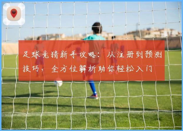 足球竞猜新手攻略:从注册到预测技巧,全方位解析助你轻松入门