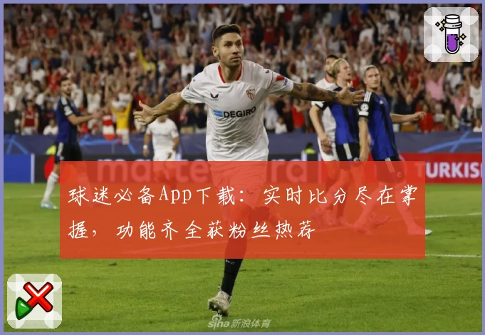 球迷必备App下载：实时比分尽在掌握，功能齐全获粉丝热荐