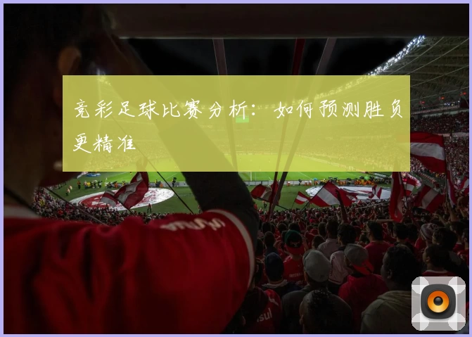 竞彩足球比赛分析：如何预测胜负更精准