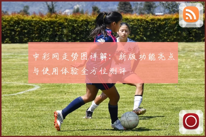 中彩网走势图详解:新版功能亮点与使用体验全方位测评