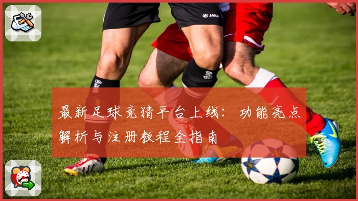 最新足球竞猜平台上线:功能亮点解析与注册教程全指南