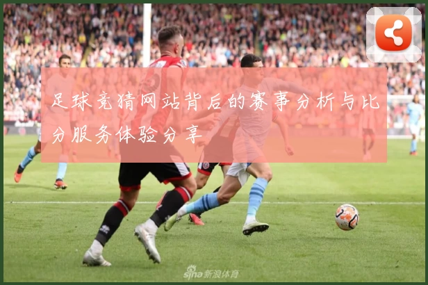 足球竞猜网站背后的赛事分析与比分服务体验分享