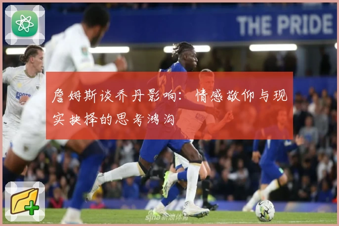 詹姆斯谈乔丹影响:情感敬仰与现实抉择的思考鸿沟